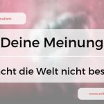 Deine Meinung und dein Jammern macht die Welt nicht besser, oder?