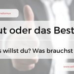 Gut oder das Beste – Was willst du? Was brauchst du?